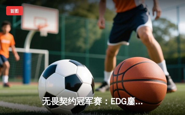 无畏契约冠军赛：EDG鏖战五局力克FPX，勇夺中国赛区首冠