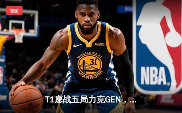 T1鏖战五局力克GEN，Faker神级发条助队挺进LCK春季赛决赛