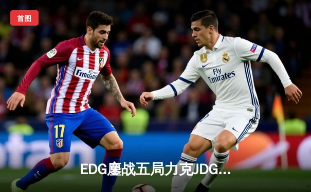 EDG鏖战五局力克JDG，LPL夏季季后赛上演惊天逆转