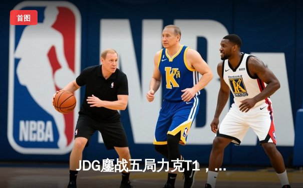 JDG鏖战五局力克T1，369酒桶关键团战定乾坤