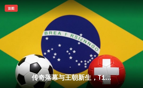 传奇落幕与王朝新生，T1四冠加冕创英雄联盟全球总决赛历史