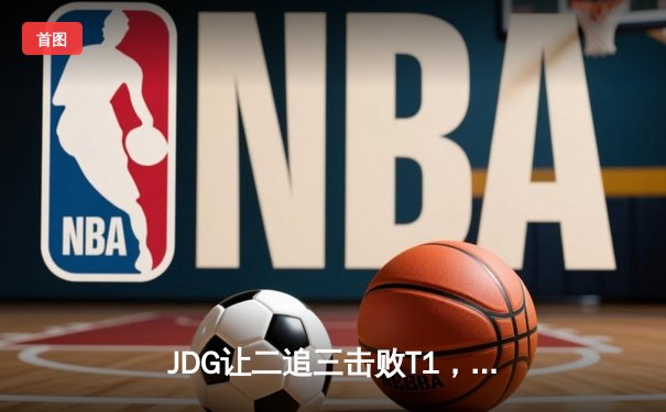 JDG让二追三击败T1，Knight沙皇绝境救主锁定MSI决赛席位
