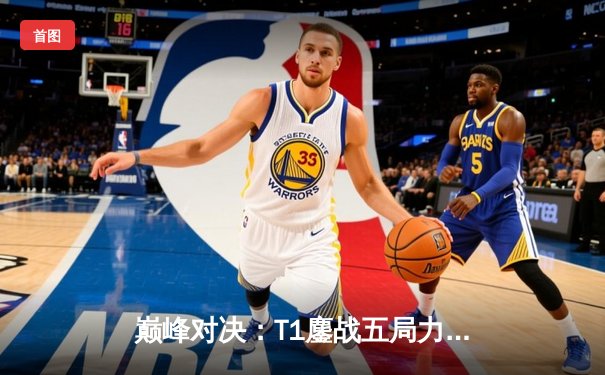 巅峰对决：T1鏖战五局力克GEN，Faker沙皇主宰决胜局挺进LCK决赛