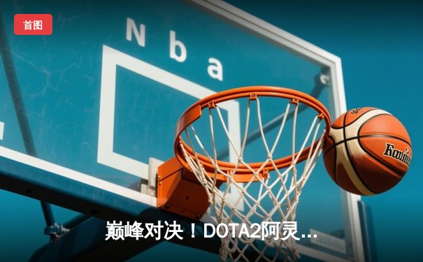 巅峰对决！DOTA2阿灵顿Major决赛：PSG.LGD鏖战五局憾负Spirit