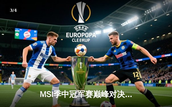 MSI季中冠军赛巅峰对决：GEN鏖战五局险胜BLG晋级决赛，Chovy超神发挥奠定胜局 - 3