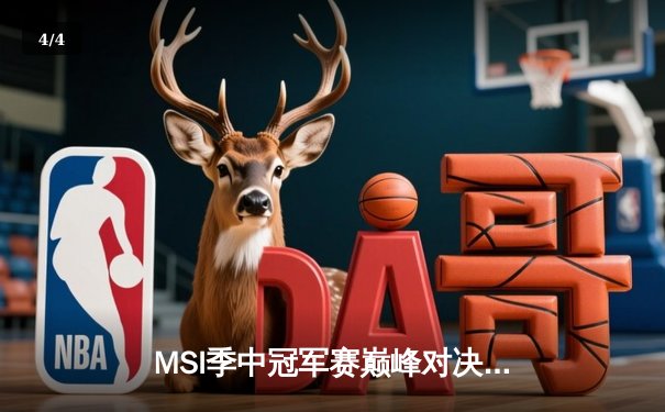 MSI季中冠军赛巅峰对决：GEN鏖战五局险胜BLG晋级决赛，Chovy超神发挥奠定胜局 - 4