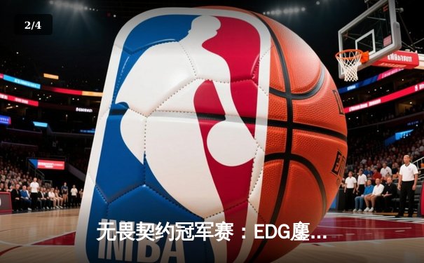 无畏契约冠军赛：EDG鏖战五局力克PRX，ZmjjKK绝境狂飙锁定四强 - 2