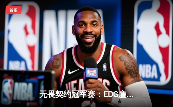 无畏契约冠军赛：EDG鏖战五局力克BLG，康康关键局五杀锁定全球赛席位