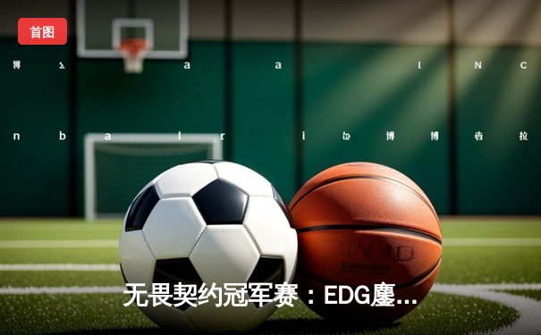 无畏契约冠军赛：EDG鏖战五局力克FPX，勇夺中国赛区首冠
