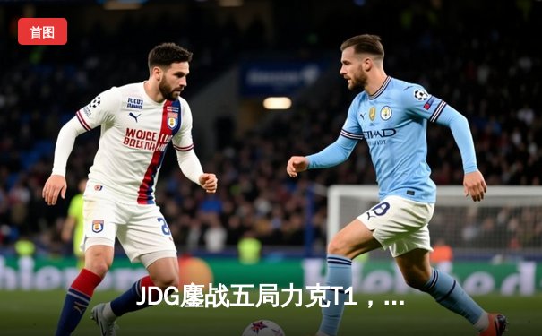 JDG鏖战五局力克T1，Knight沙皇决胜局定乾坤