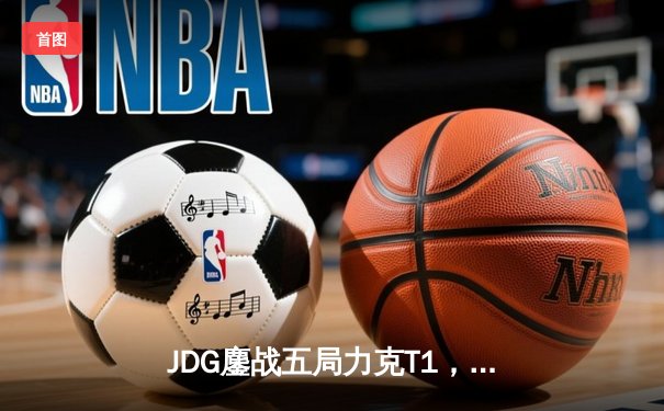 JDG鏖战五局力克T1，369纳尔关键团战锁定MSI决赛席位
