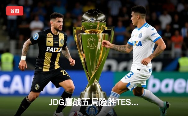 JDG鏖战五局险胜TES，369凯南天雷锁定LPL春决冠军