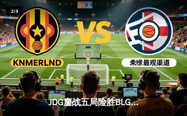 JDG鏖战五局险胜BLG，Knight沙皇关键推柱锁定MSI决赛席位 - 2