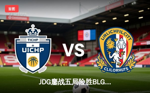 JDG鏖战五局险胜BLG，369纳尔关键一拍锁定LPL春季赛冠军