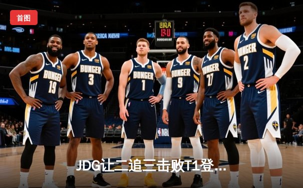 JDG让二追三击败T1登顶MSI，369酒桶关键团战定乾坤