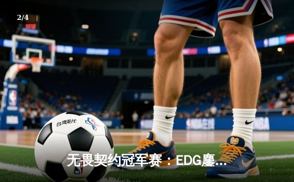 无畏契约冠军赛：EDG鏖战五局力克TE，ZZZ关键四杀锁定全球赛席位 - 2