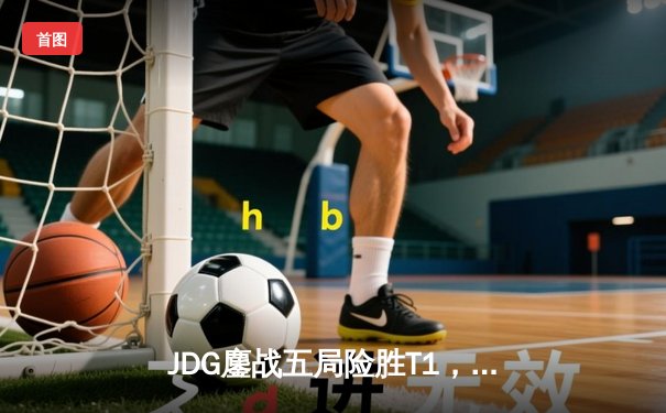 JDG鏖战五局险胜T1，Faker全能表现难救主