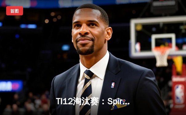 TI12淘汰赛：Spirit让二追三逆转Liquid，Collapse马格纳斯主宰战场