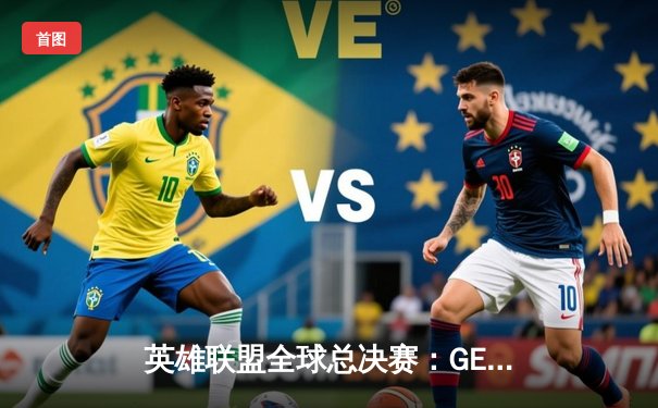 英雄联盟全球总决赛：GEN.G鏖战五局险胜T1，Ruler超神发挥锁定决赛席位