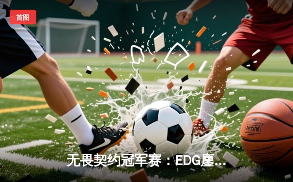无畏契约冠军赛：EDG鏖战五局力克LOUD，中国战队首次挺进四强创造历史