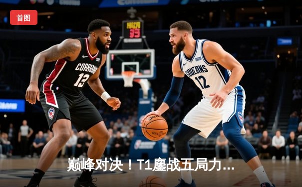 巅峰对决！T1鏖战五局力克GEN，Faker沙皇绝境翻盘锁定S赛门票