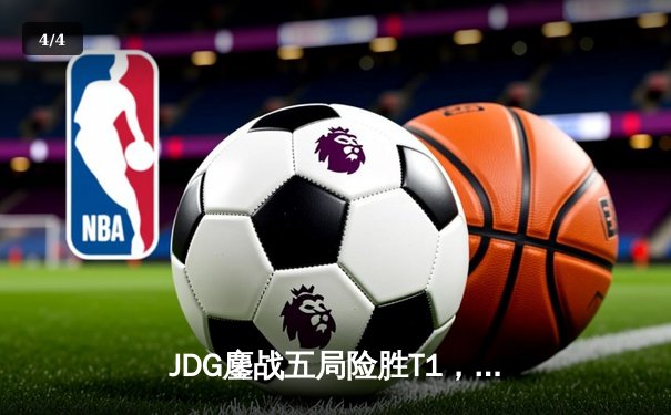 JDG鏖战五局险胜T1，369决胜局天神下凡助队挺进MSI决赛 - 4
