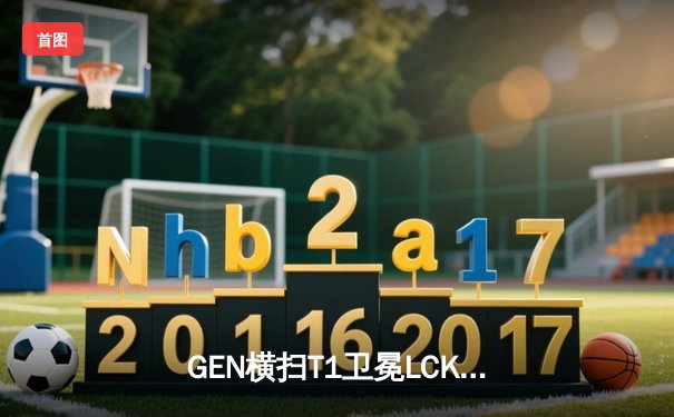 GEN横扫T1卫冕LCK冠军，Chovy沙皇绝境翻盘锁定世界赛名额