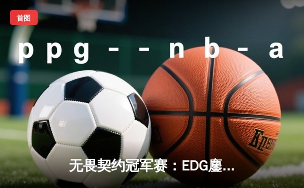 无畏契约冠军赛：EDG鏖战五局力克FPX，ZmjjKK狂砍87杀创纪录