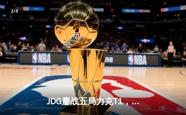 JDG鏖战五局力克T1，369神级纳尔锁定MSI决赛席位 - 2