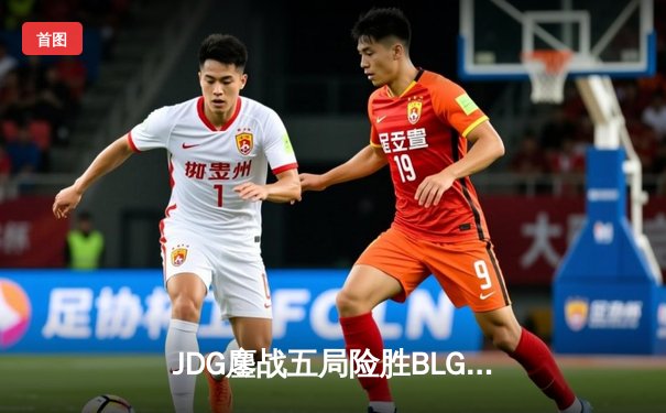 JDG鏖战五局险胜BLG，Knight沙皇绝命推挽定乾坤