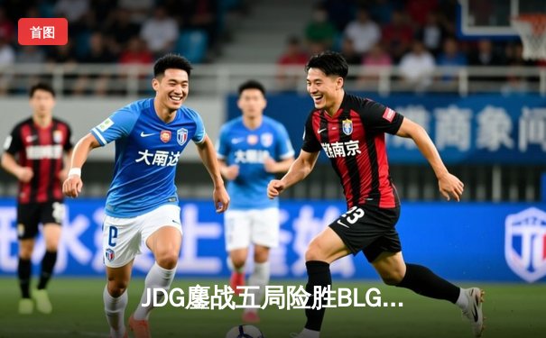 JDG鏖战五局险胜BLG，369纳尔关键团战奠定LPL春决胜局