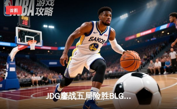 JDG鏖战五局险胜BLG，369纳尔关键团战奠定LPL春决胜局