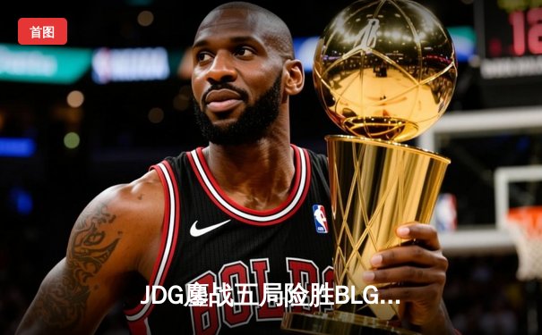 JDG鏖战五局险胜BLG，369纳尔关键团战奠定LPL春决胜局