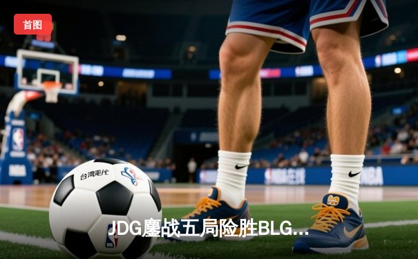 JDG鏖战五局险胜BLG，Knight沙皇绝命推挽锁定MSI决赛席位