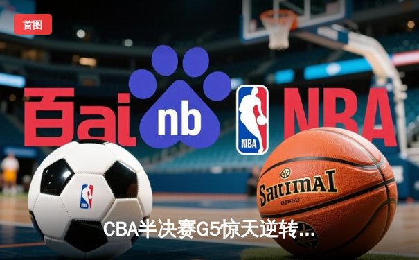CBA半决赛G5惊天逆转！辽宁本钢加时险胜广东宏远晋级总决赛