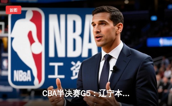 CBA半决赛G5：辽宁本钢加时逆转广东宏远 赵继伟35+9率队挺进总决赛