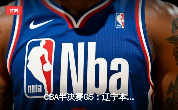 CBA半决赛G5：辽宁本钢加时逆转广东宏远 赵继伟35+9率队挺进总决赛