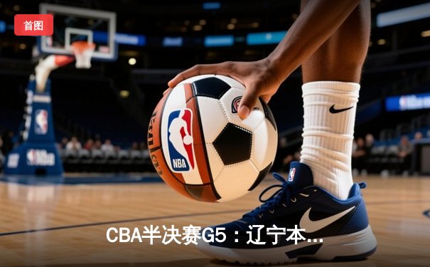 CBA半决赛G5：辽宁本钢加时逆转广东宏远 赵继伟35+9率队挺进总决赛