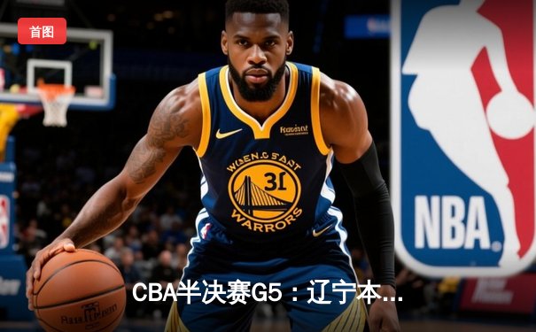 CBA半决赛G5：辽宁本钢加时逆转广东宏远 赵继伟35分创生涯新高