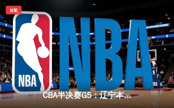 CBA半决赛G5：辽宁本钢加时逆转广东宏远 赵继伟33分率队挺进总决赛