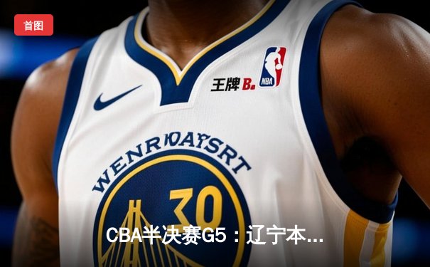 CBA半决赛G5：辽宁本钢加时逆转广东宏远 赵继伟35分创生涯新高