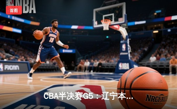 CBA半决赛G5：辽宁本钢加时逆转广东宏远 赵继伟35分创生涯新高