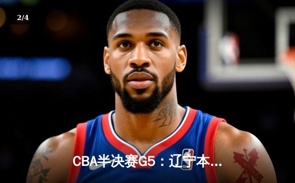 CBA半决赛G5：辽宁本钢加时逆转广东宏远 赵继伟35分创生涯新高 - 2