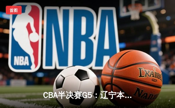 CBA半决赛G5：辽宁本钢加时逆转广东宏远 赵继伟35分率队挺进总决赛